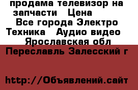 продама телевизор на запчасти › Цена ­ 500 - Все города Электро-Техника » Аудио-видео   . Ярославская обл.,Переславль-Залесский г.